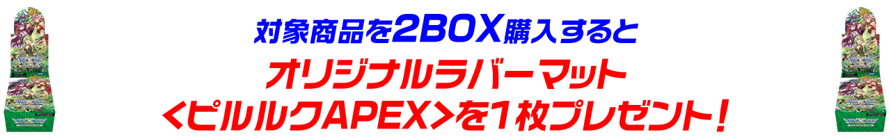 対象商品を2BOX購入するとオリジナルラバープレイマット＜ピルルクAPEX＞を1枚プレゼント！